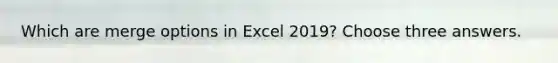 Which are merge options in Excel 2019? Choose three answers.