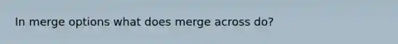 In merge options what does merge across do?