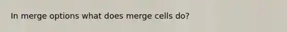 In merge options what does merge cells do?