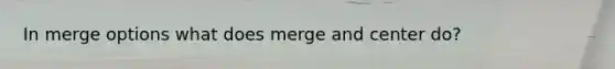 In merge options what does merge and center do?