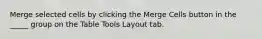 Merge selected cells by clicking the Merge Cells button in the _____ group on the Table Tools Layout tab.