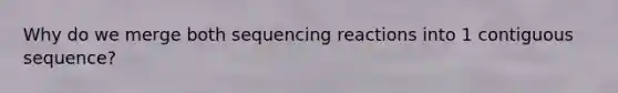 Why do we merge both sequencing reactions into 1 contiguous sequence?