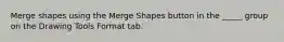 Merge shapes using the Merge Shapes button in the _____ group on the Drawing Tools Format tab.