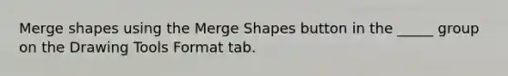 Merge shapes using the Merge Shapes button in the _____ group on the Drawing Tools Format tab.