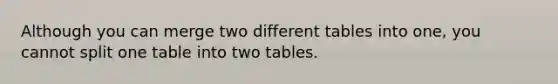 Although you can merge two different tables into one, you cannot split one table into two tables.