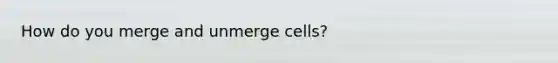 How do you merge and unmerge cells?