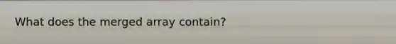 What does the merged array contain?