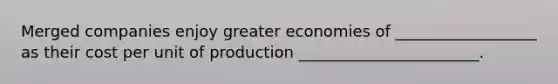 Merged companies enjoy greater economies of __________________ as their cost per unit of production _______________________.