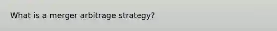 What is a merger arbitrage strategy?