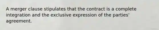 A merger clause stipulates that the contract is a complete integration and the exclusive expression of the parties' agreement.