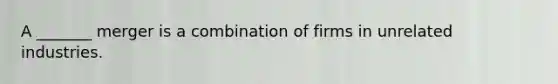 A _______ merger is a combination of firms in unrelated industries.