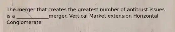 The merger that creates the greatest number of antitrust issues is a _____________merger. Vertical Market extension Horizontal Conglomerate