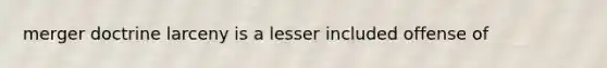 merger doctrine larceny is a lesser included offense of