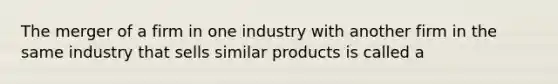 The merger of a firm in one industry with another firm in the same industry that sells similar products is called a