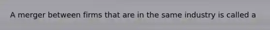 A merger between firms that are in the same industry is called a