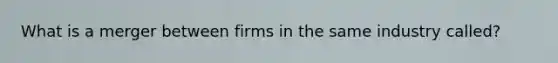 What is a merger between firms in the same industry​ called?