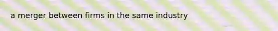 a merger between firms in the same industry