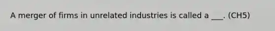 A merger of firms in unrelated industries is called a ___. (CH5)