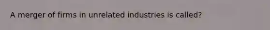 A merger of firms in unrelated industries is called?