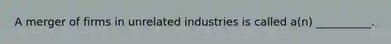 A merger of firms in unrelated industries is called a(n) __________.