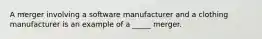 A merger involving a software manufacturer and a clothing manufacturer is an example of a _____ merger.