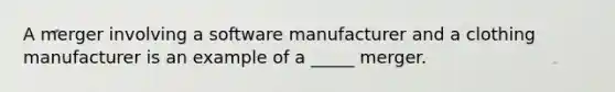 A merger involving a software manufacturer and a clothing manufacturer is an example of a _____ merger.