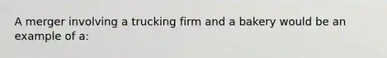 A merger involving a trucking firm and a bakery would be an example of a: