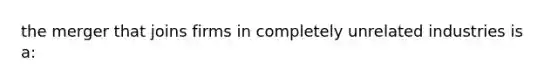 the merger that joins firms in completely unrelated industries is a: