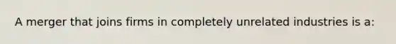 A merger that joins firms in completely unrelated industries is a: