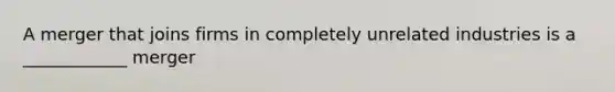 A merger that joins firms in completely unrelated industries is a ____________ merger
