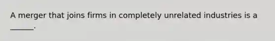 A merger that joins firms in completely unrelated industries is a ______.