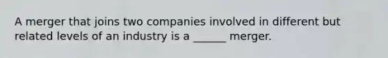 A merger that joins two companies involved in different but related levels of an industry is a ______ merger.