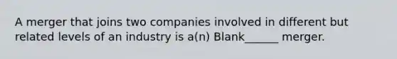 A merger that joins two companies involved in different but related levels of an industry is a(n) Blank______ merger.