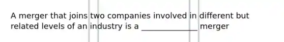 A merger that joins two companies involved in different but related levels of an industry is a ______________ merger