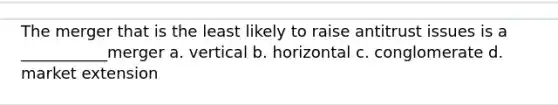 The merger that is the least likely to raise antitrust issues is a ___________merger a. vertical b. horizontal c. conglomerate d. market extension