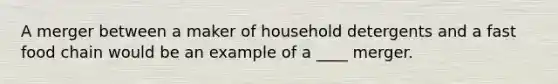 A merger between a maker of household detergents and a fast food chain would be an example of a ____ merger.