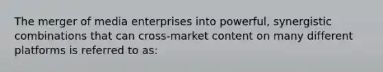 The merger of media enterprises into powerful, synergistic combinations that can cross-market content on many different platforms is referred to as: