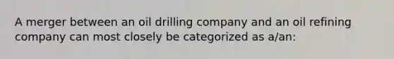 A merger between an oil drilling company and an oil refining company can most closely be categorized as a/an: