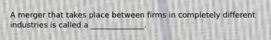 A merger that takes place between firms in completely different industries is called a ______________.