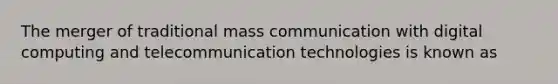 The merger of traditional mass communication with digital computing and telecommunication technologies is known as