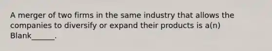 A merger of two firms in the same industry that allows the companies to diversify or expand their products is a(n) Blank______.