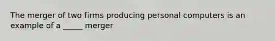 The merger of two firms producing personal computers is an example of a _____ merger