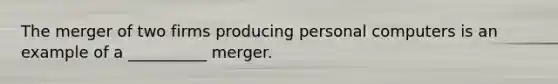 The merger of two firms producing personal computers is an example of a __________ merger.