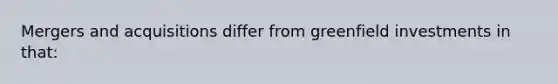 Mergers and acquisitions differ from greenfield investments in that:
