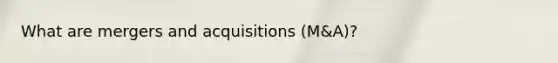 What are mergers and acquisitions (M&A)?
