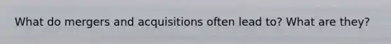 What do mergers and acquisitions often lead to? What are they?