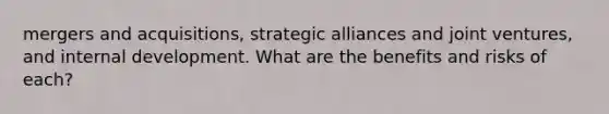 mergers and acquisitions, strategic alliances and joint ventures, and internal development. What are the benefits and risks of each?