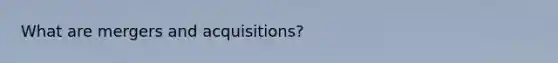 What are mergers and acquisitions?