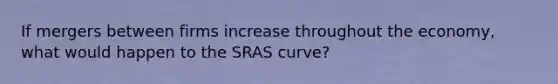 If mergers between firms increase throughout the economy, what would happen to the SRAS curve?