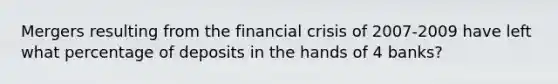 Mergers resulting from the financial crisis of 2007-2009 have left what percentage of deposits in the hands of 4 banks?